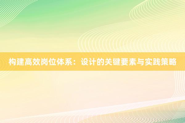 构建高效岗位体系：设计的关键要素与实践策略