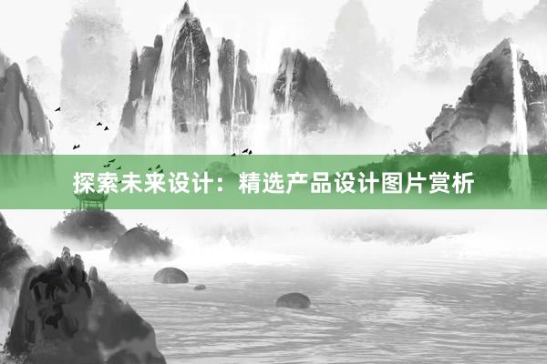 探索未来设计：精选产品设计图片赏析