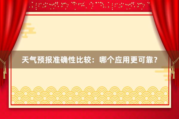 天气预报准确性比较：哪个应用更可靠？