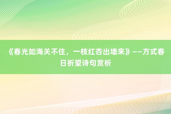 《春光如海关不住，一枝红杏出墙来》——方式春日祈望诗句赏析